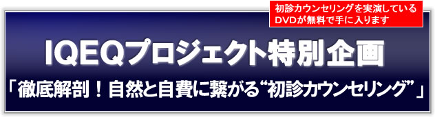 初診カウンセリングを実演しているDVDが無料で手に入ります IQEQプロジェクト特別企画「徹底解剖!自然と自費に繋がる“初診カウンセリング”」