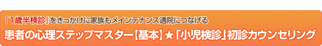 押しつけに聞こえず、患者さんの反応に敏感なスタッフでも堂々とできる患者の心理ステップマスター【基本編】★「小児検診」初診カウンセリング
